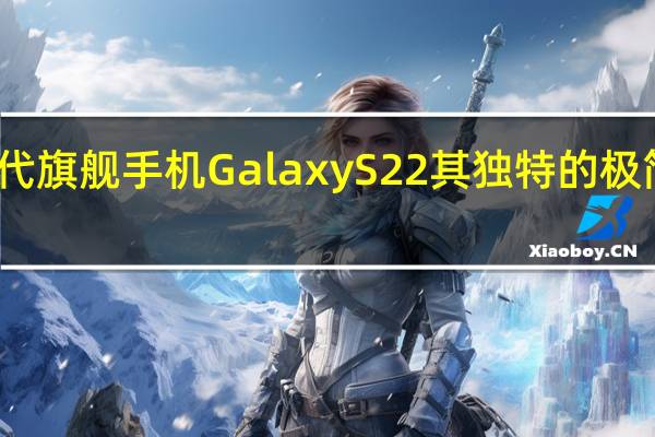 三星推出了新一代旗舰手机GalaxyS22其独特的极简风设计广受用户好评