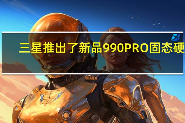 三星推出了新品990PRO固态硬盘