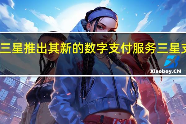 三星推出其新的数字支付服务三星支付卡