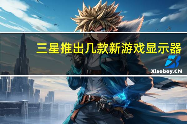 三星推出几款新游戏显示器