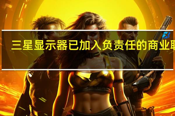 三星显示器已加入负责任的商业联盟
