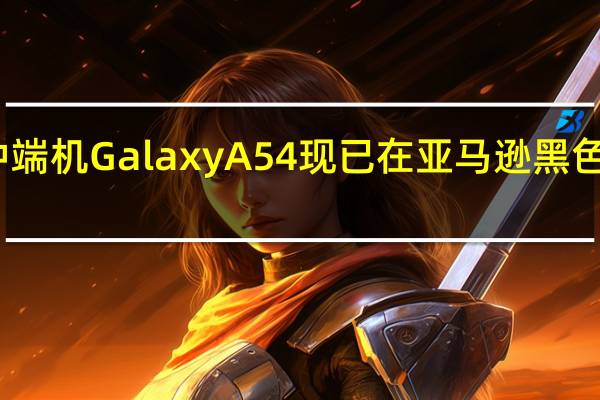 三星最新的中端机GalaxyA54现已在亚马逊黑色星期五以特价出售
