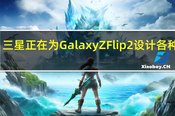 三星正在为Galaxy Z Flip 2设计各种设计