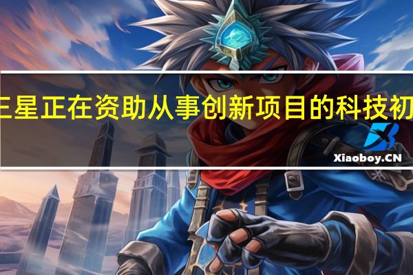 三星正在资助从事创新项目的科技初创公司