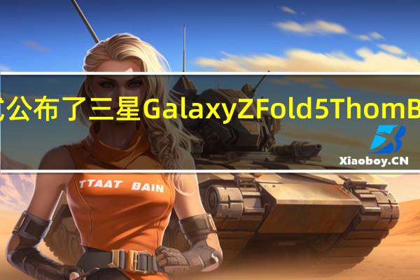 三星正式公布了三星GalaxyZFold5ThomBrowne限量版