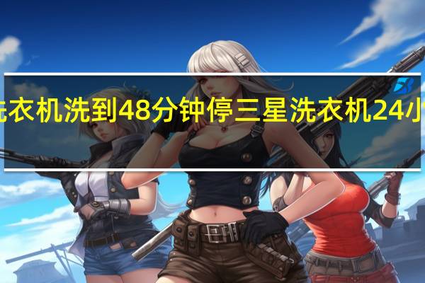 三星洗衣机洗到48分钟停 三星洗衣机24小时服务热线
