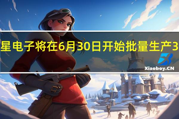 三星电子将在6月30日开始批量生产3nm芯片