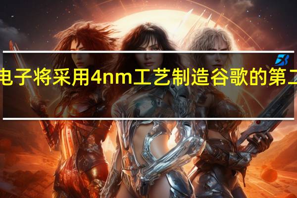 三星电子将采用4nm工艺制造谷歌的第二代Tensor
