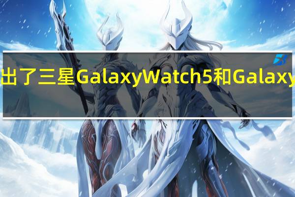 三星电子正式推出了三星Galaxy Watch5和Galaxy Watch5 Pro智能手表