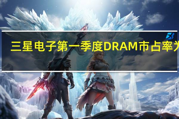 三星电子第一季度DRAM市占率为42.8%NAND市占率为34.3%仍居第一