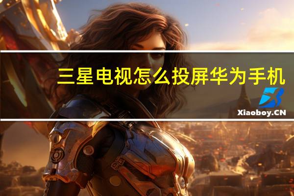 三星电视怎么投屏华为手机（三星电视怎么投屏）