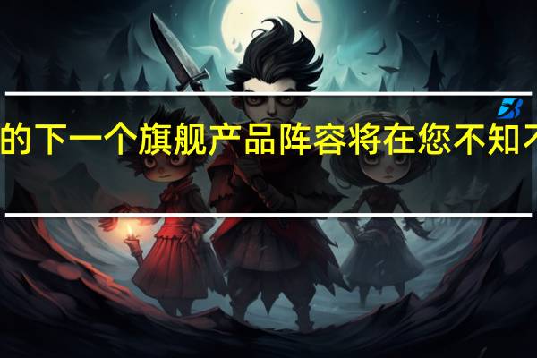  三星的下一个旗舰产品阵容将在您不知不觉中出现