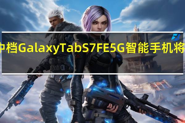 三星的中档GalaxyTabS7FE5G智能手机将配备高端电池