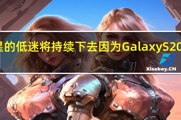 三星的低迷将持续下去因为Galaxy S20毫无价值