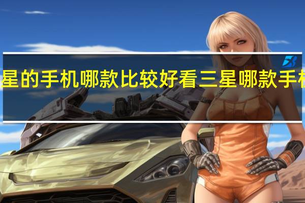 三星的手机哪款比较好看 三星哪款手机最好用