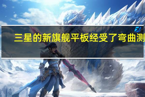 三星的新旗舰平板经受了弯曲测试