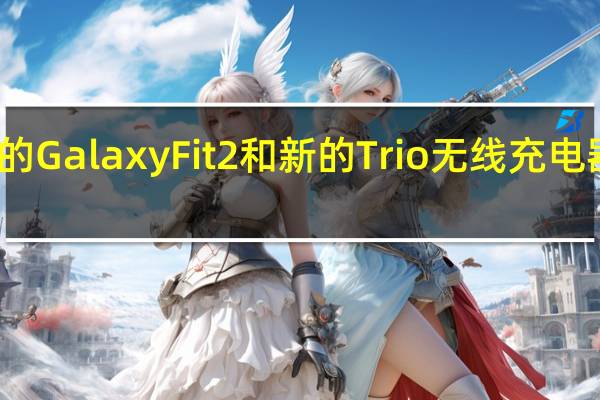 三星的GalaxyFit2和新的Trio无线充电器现已上市