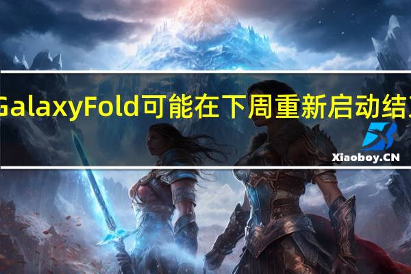 三星的Galaxy Fold可能在下周重新启动结束数月的延迟