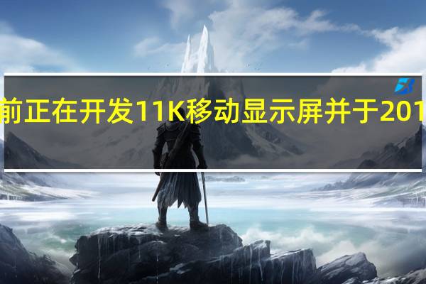 三星目前正在开发11K移动显示屏 并于2018年准备就绪
