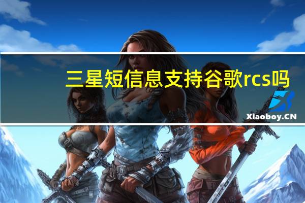 三星短信息支持谷歌rcs吗（RCS消息会发送到你的手机应用 但目前只适用于部分三星手机）
