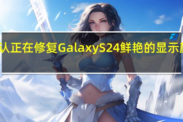 三星确认正在修复 Galaxy S24 鲜艳的显示颜色配置文件