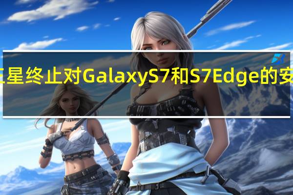 三星终止对Galaxy S7和S7 Edge的安全支持