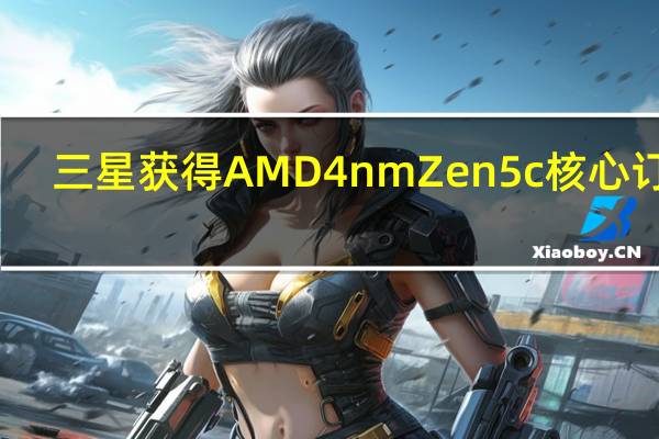 三星获得AMD4nmZen5c核心订单