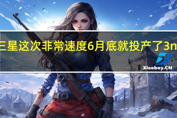 三星这次非常速度6月底就投产了3nm芯片