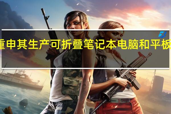 三星重申其生产可折叠笔记本电脑和平板电脑的计划