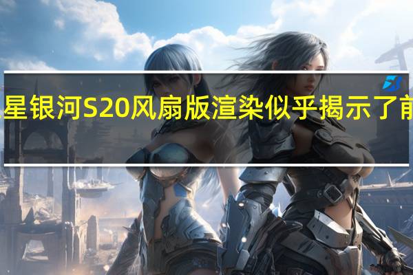 三星银河S20风扇版渲染似乎揭示了前部设计