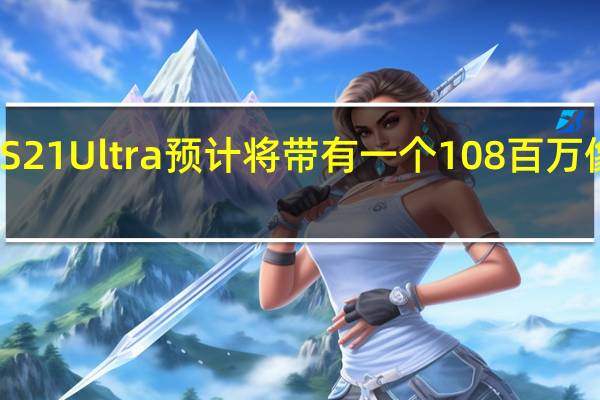 三星银河S21 Ultra预计将带有一个108百万像素的主摄像头