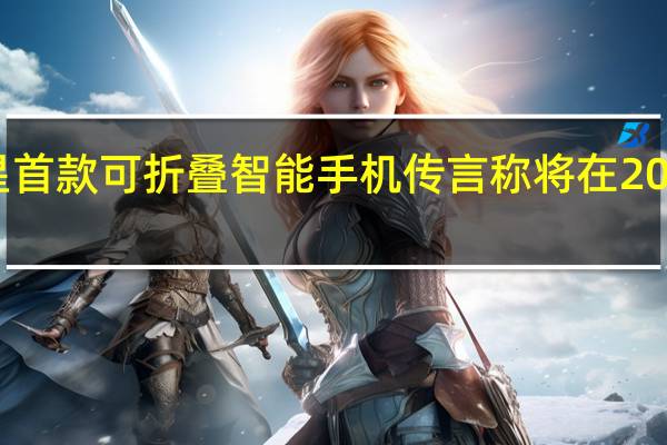 三星首款可折叠智能手机传言称将在2021年面世