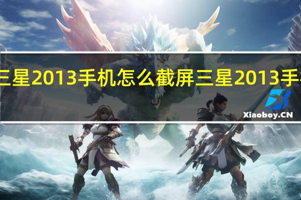三星2013手机怎么截屏 三星2013手机报价