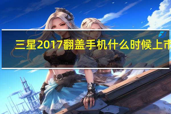 三星2017翻盖手机什么时候上市的（三星2017翻盖手机）