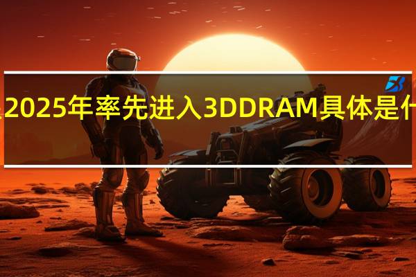 三星2025年率先进入3D DRAM 具体是什么情况呢