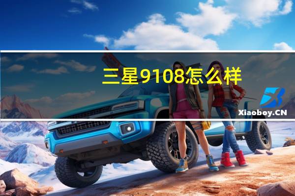 三星9108怎么样（三星9128怎么样）