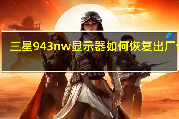 三星943nw显示器如何恢复出厂设置（三星943nw驱动）