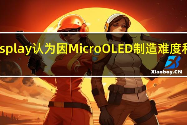 三星Display认为因MicroOLED制造难度和小规模量产