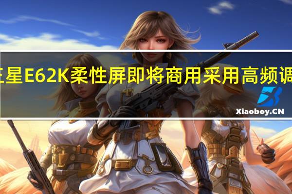三星E62K柔性屏即将商用采用高频调光方案