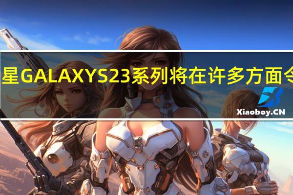 三星GALAXY S23系列将在许多方面令人失望