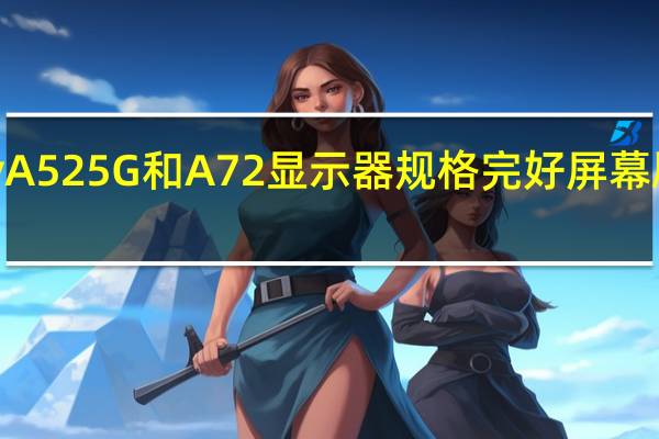 三星Galaxy A52 5G和A72显示器规格完好屏幕刷新率高达120Hz