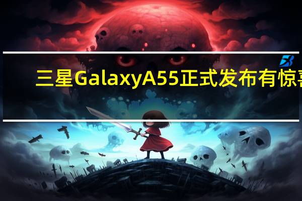 三星Galaxy A55正式发布有惊喜