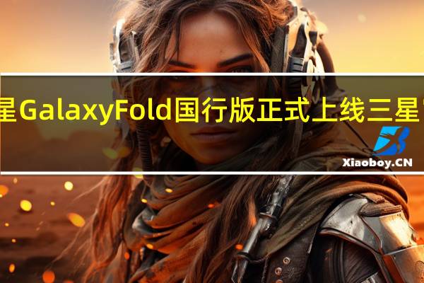 三星GalaxyFold国行版正式上线三星官方网站