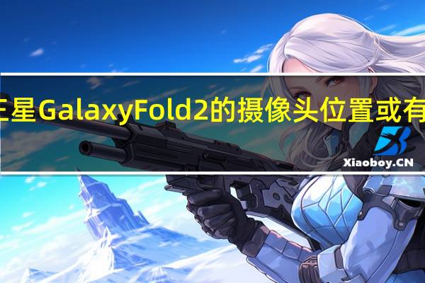 三星Galaxy Fold 2的摄像头位置或有所改变