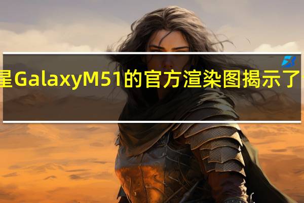 三星Galaxy M51的官方渲染图揭示了设计细节