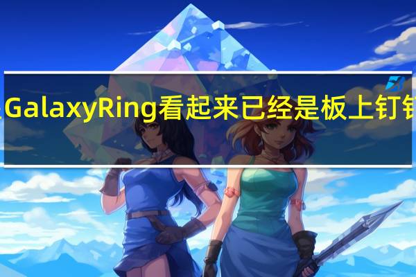 三星GalaxyRing看起来已经是板上钉钉的事情了