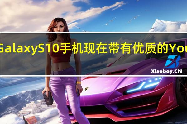 三星GalaxyS10手机现在带有优质的YouTube音乐