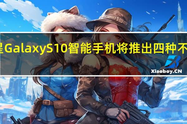 三星GalaxyS10智能手机将推出四种不同的版本