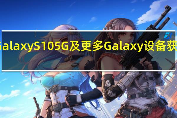 三星Galaxy S10 5G及更多Galaxy设备获得四月更新