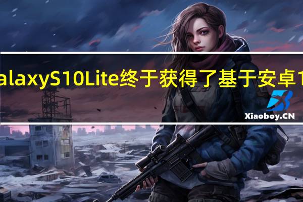 三星GalaxyS10Lite终于获得了基于安卓11的One UI 3.1更新